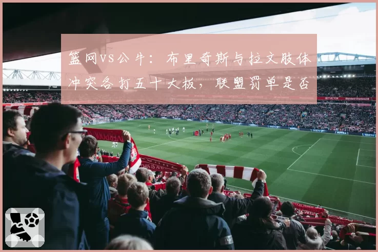 篮网vs公牛：布里奇斯与拉文肢体冲突各打五十大板，联盟罚单是否公平？