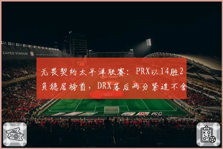 无畏契约太平洋联赛:PRX以14胜2负稳居榜首,DRX落后两分紧追不舍