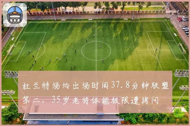 杜兰特场均出场时间37.8分钟联盟第二，35岁老将体能极限遭拷问