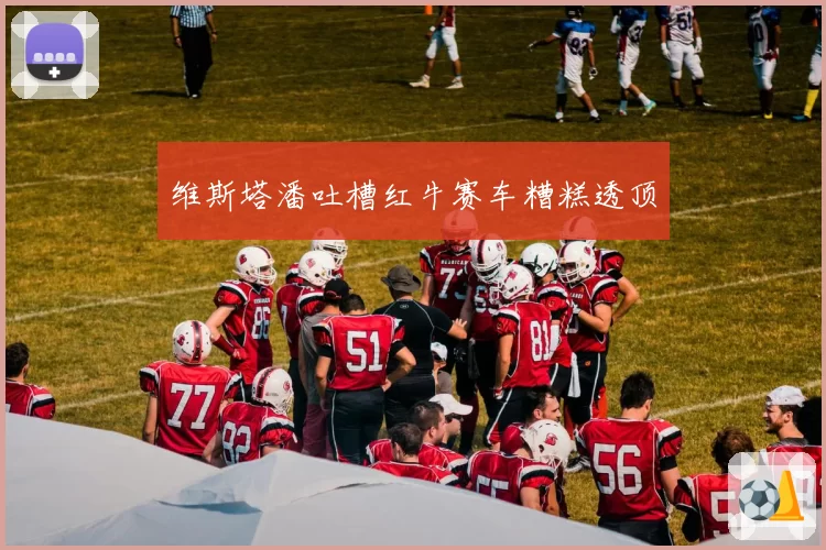 维斯塔潘吐槽红牛赛车糟糕透顶