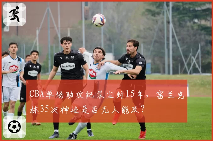 CBA单场助攻纪录尘封15年，富兰克林35次神迹是否无人能及？