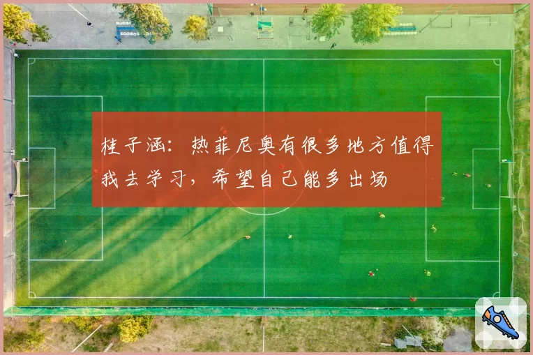 桂子涵:热菲尼奥有很多地方值得我去学习,希望自己能多出场