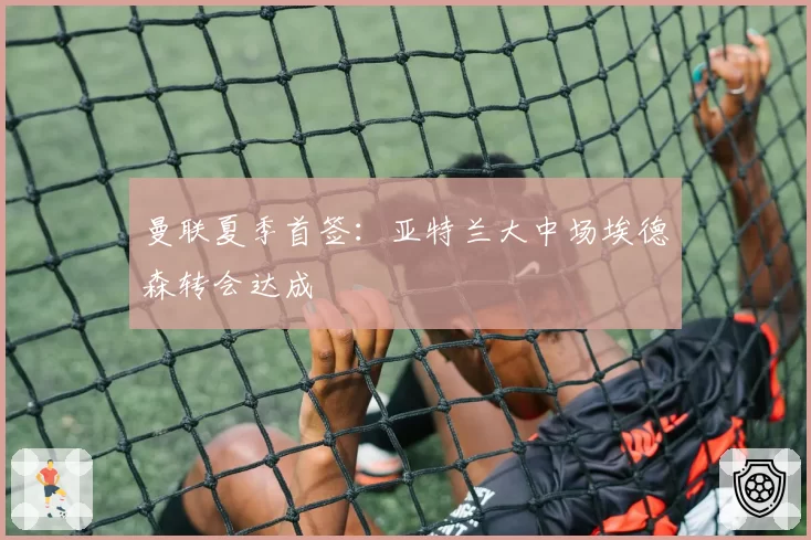 曼联夏季首签：亚特兰大中场埃德森转会达成