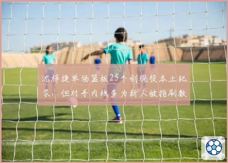 沈梓捷单场篮板25个创现役本土纪录,但对手内线多为新人被指刷数据