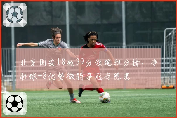 北京国安18轮39分领跑积分榜,净胜球+8优势微弱争冠存隐患