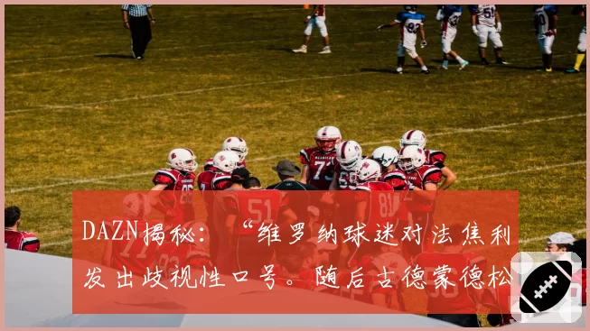 DAZN揭秘:“维罗纳球迷对法焦利发出歧视性口号。随后古德蒙德松也…”