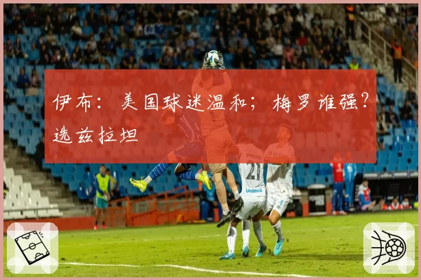 伊布:美国球迷温和;梅罗谁强?选兹拉坦