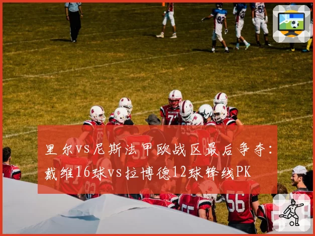 里尔vs尼斯法甲欧战区最后争夺:戴维16球vs拉博德12球锋线PK