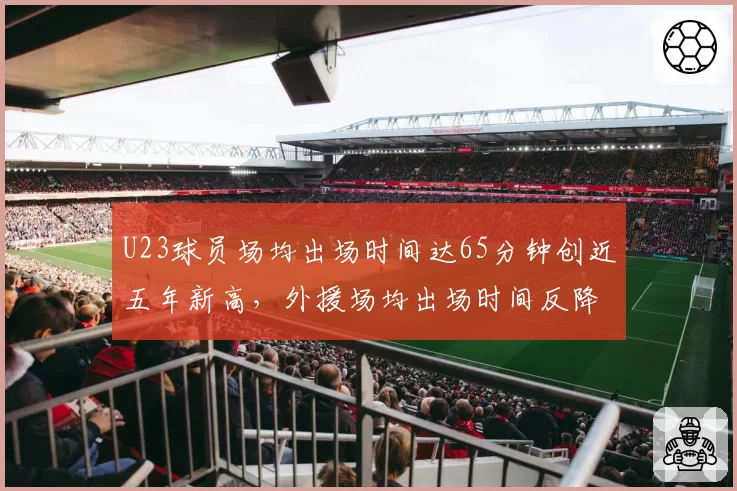 U23球员场均出场时间达65分钟创近五年新高，外援场均出场时间反降至78分钟