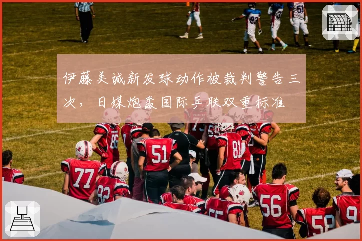 伊藤美诚新发球动作被裁判警告三次，日媒炮轰国际乒联双重标准