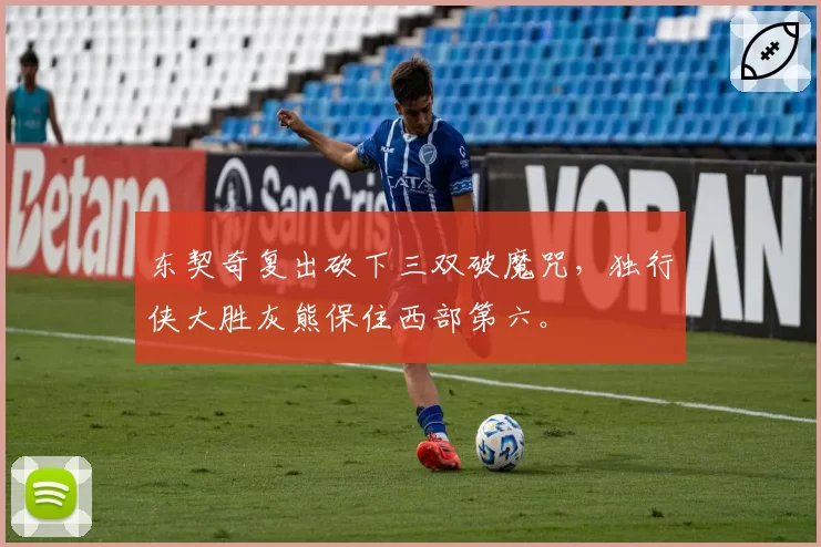 东契奇复出砍下三双破魔咒，独行侠大胜灰熊保住西部第六。