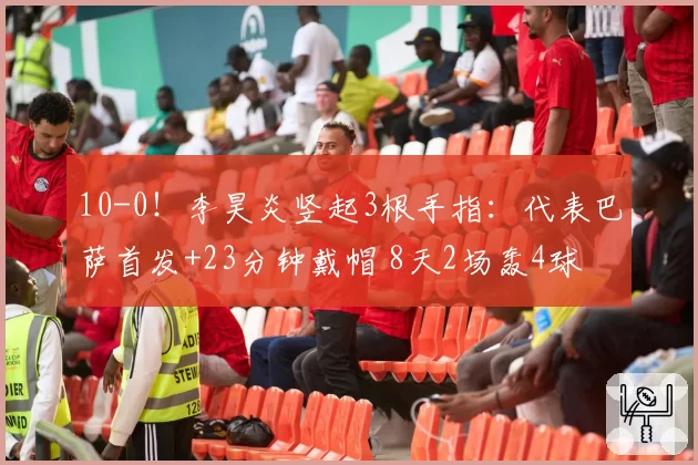 10-0！李昊炎竖起3根手指：代表巴萨首发+23分钟戴帽 8天2场轰4球