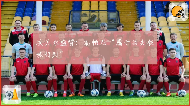 埃贝尔盛赞:孔帕尼“属于顶尖教练行列”