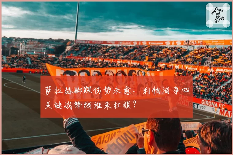 萨拉赫脚踝伤势未愈，利物浦争四关键战锋线谁来扛旗？
