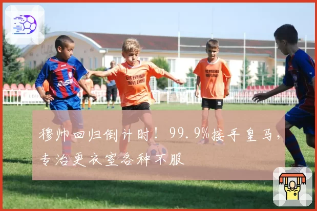 穆帅回归倒计时!99.9%接手皇马,专治更衣室各种不服
