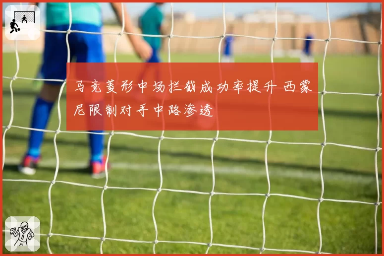 马竞菱形中场拦截成功率提升 西蒙尼限制对手中路渗透