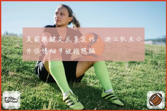 吴前跟腱炎反复发作,浙江队未公开伤情细节被指隐瞒