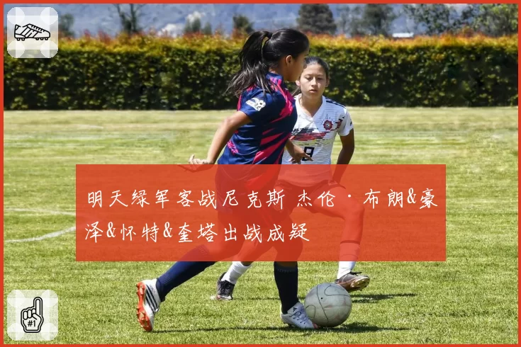 明天绿军客战尼克斯 杰伦·布朗&豪泽&怀特&奎塔出战成疑