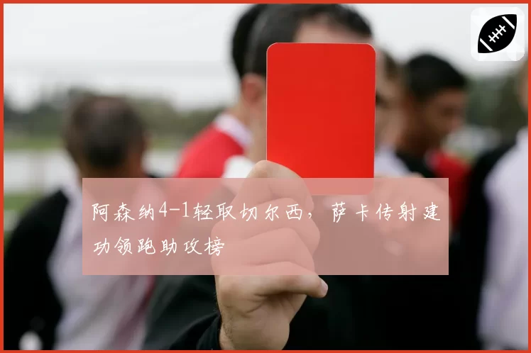 阿森纳4-1轻取切尔西，萨卡传射建功领跑助攻榜